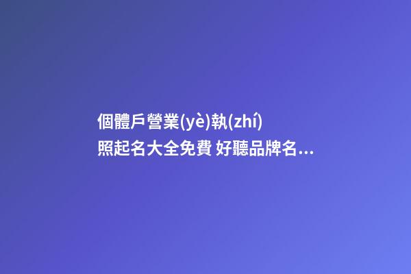 個體戶營業(yè)執(zhí)照起名大全免費 好聽品牌名字,起名之家